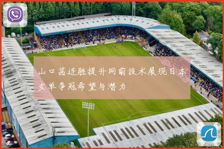 山口茜连胜提升网前技术展现日本女单争冠希望与潜力