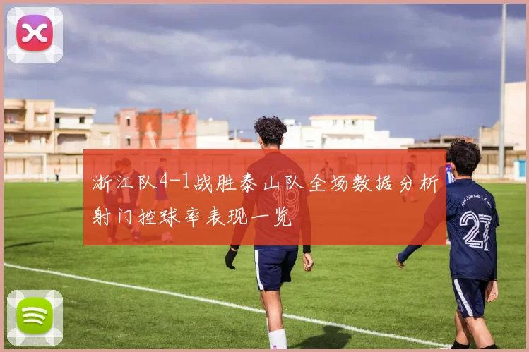 浙江队4-1战胜泰山队全场数据分析射门控球率表现一览