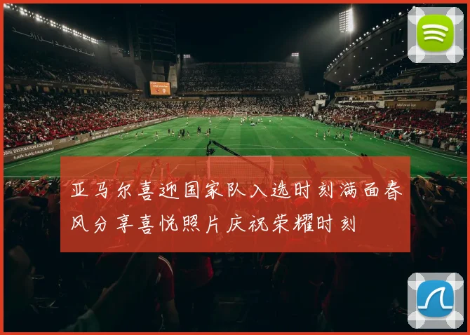 亚马尔喜迎国家队入选时刻满面春风分享喜悦照片庆祝荣耀时刻