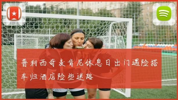 普利西奇麦肯尼休息日出门遇险搭车归酒店险些迷路