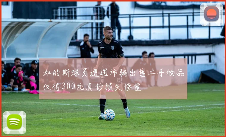 加的斯球员遭遇诈骗出售二手物品仅得300元真钞损失惨重