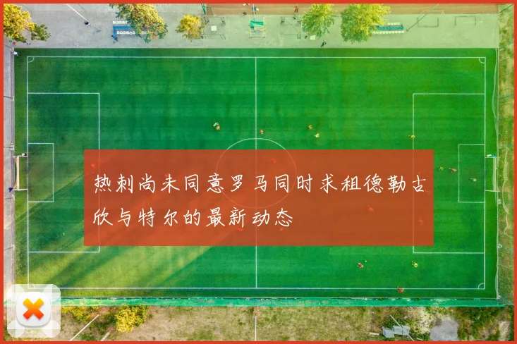 热刺尚未同意罗马同时求租德勒古欣与特尔的最新动态