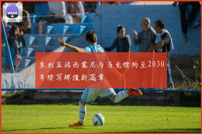 朱利亚诺西蒙尼与马竞续约至2030年续写辉煌新篇章