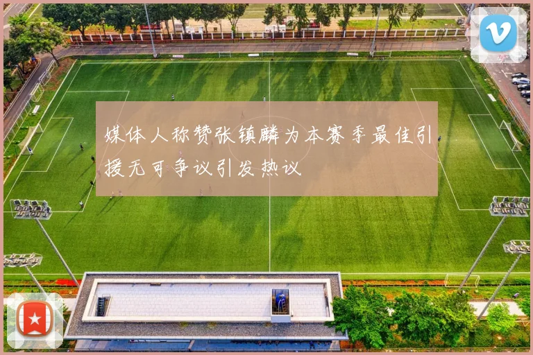 媒体人称赞张镇麟为本赛季最佳引援无可争议引发热议