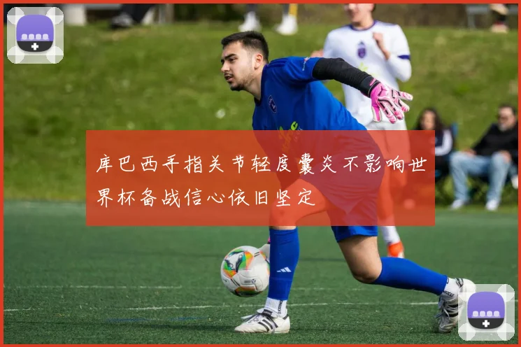 库巴西手指关节轻度囊炎不影响世界杯备战信心依旧坚定