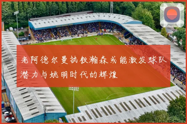 老阿德尔曼执教瀚森或能激发球队潜力与姚明时代的辉煌
