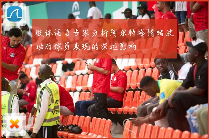 肢体语言专家分析阿尔特塔情绪波动对球员表现的深远影响