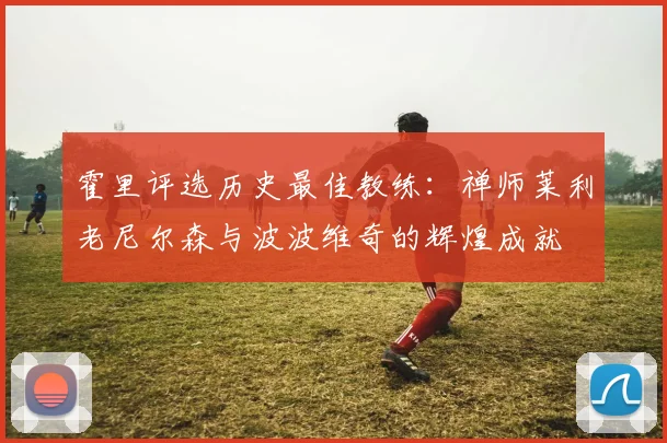 霍里评选历史最佳教练：禅师莱利老尼尔森与波波维奇的辉煌成就
