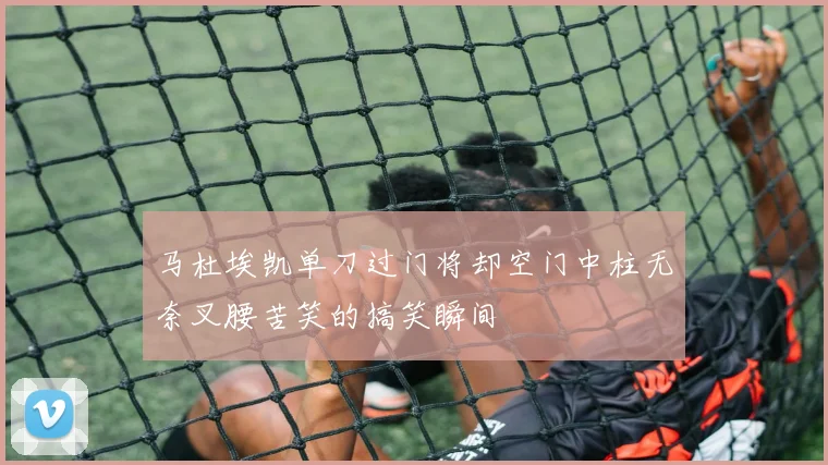 马杜埃凯单刀过门将却空门中柱无奈叉腰苦笑的搞笑瞬间