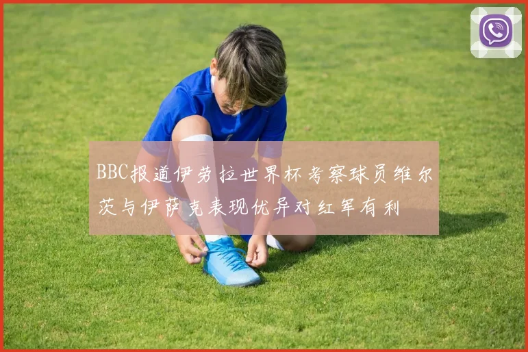 BBC报道伊劳拉世界杯考察球员维尔茨与伊萨克表现优异对红军有利