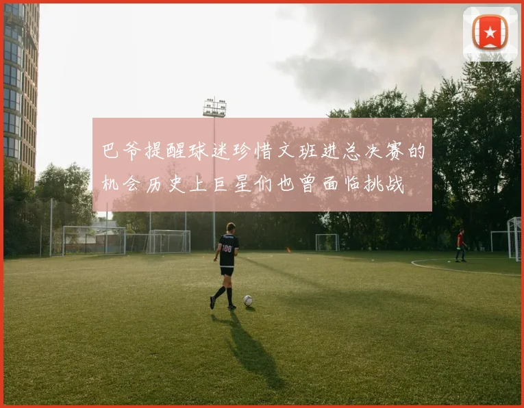 巴爷提醒球迷珍惜文班进总决赛的机会历史上巨星们也曾面临挑战