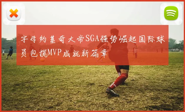字母约基奇大帝SGA强势崛起国际球员包揽MVP成就新篇章