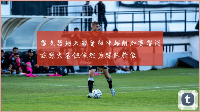 雷克瑟姆未能晋级冲超附加赛雷诺兹感失落但依然为球队骄傲
