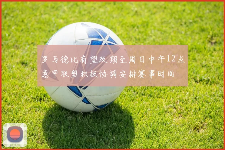 罗马德比有望改期至周日中午12点意甲联盟积极协调安排赛事时间