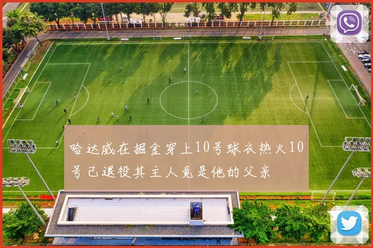 哈达威在掘金穿上10号球衣热火10号已退役其主人竟是他的父亲