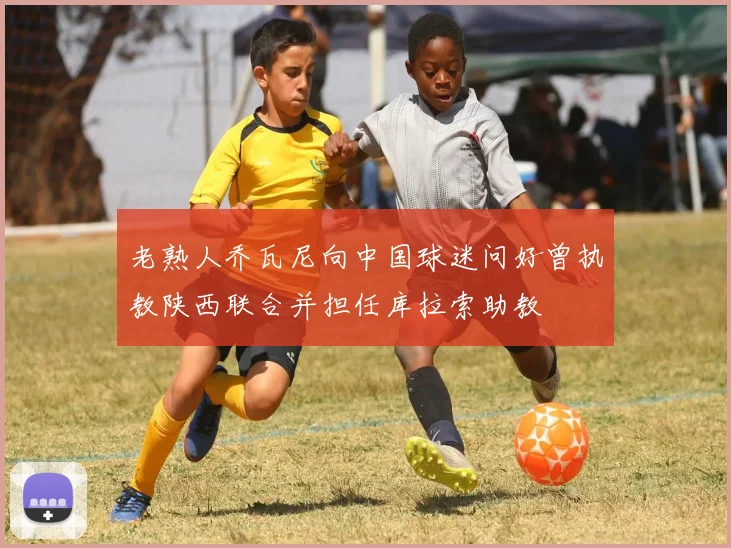 老熟人乔瓦尼向中国球迷问好曾执教陕西联合并担任库拉索助教