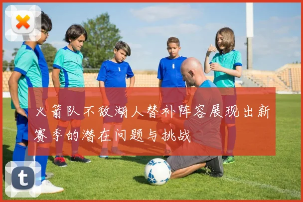 火箭队不敌湖人替补阵容展现出新赛季的潜在问题与挑战