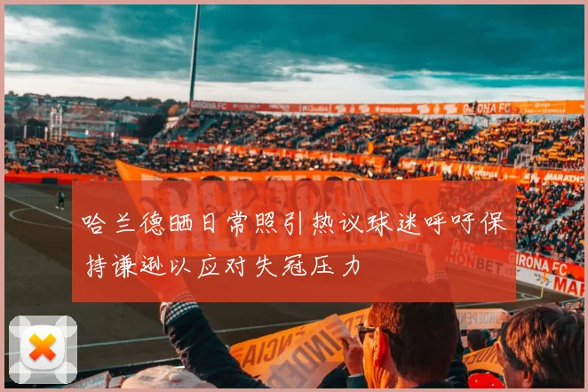 哈兰德晒日常照引热议球迷呼吁保持谦逊以应对失冠压力