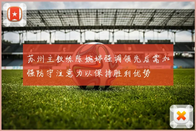 苏州主教练陈婉婷强调领先后需加强防守注意力以保持胜利优势
