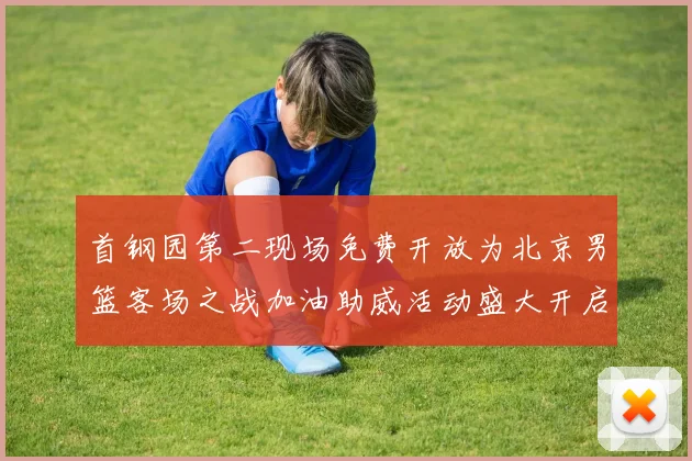 首钢园第二现场免费开放为北京男篮客场之战加油助威活动盛大开启