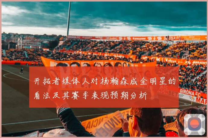 开拓者媒体人对杨瀚森成全明星的看法及其赛季表现预期分析