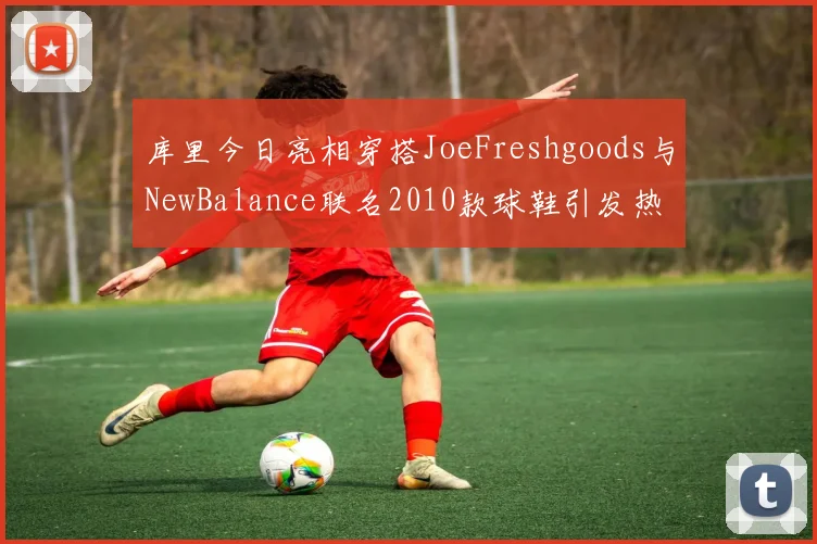 库里今日亮相穿搭JoeFreshgoods与NewBalance联名2010款球鞋引发热议