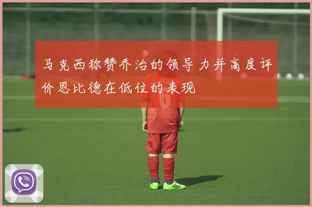 马克西称赞乔治的领导力并高度评价恩比德在低位的表现