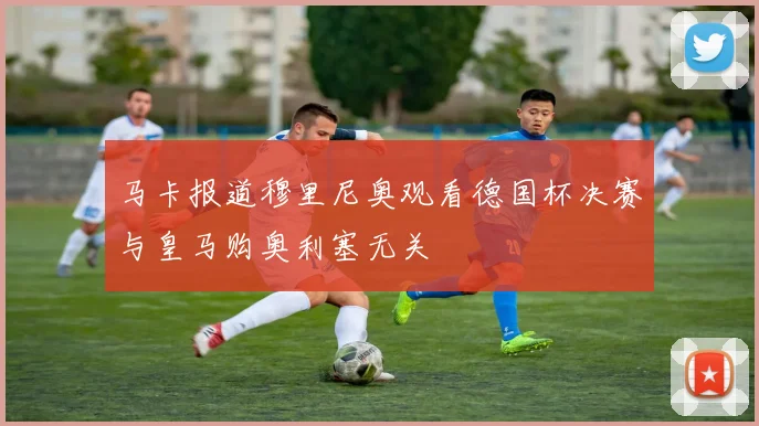 马卡报道穆里尼奥观看德国杯决赛与皇马购奥利塞无关