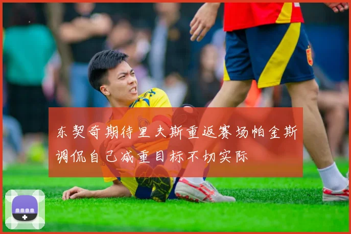 东契奇期待里夫斯重返赛场帕金斯调侃自己减重目标不切实际