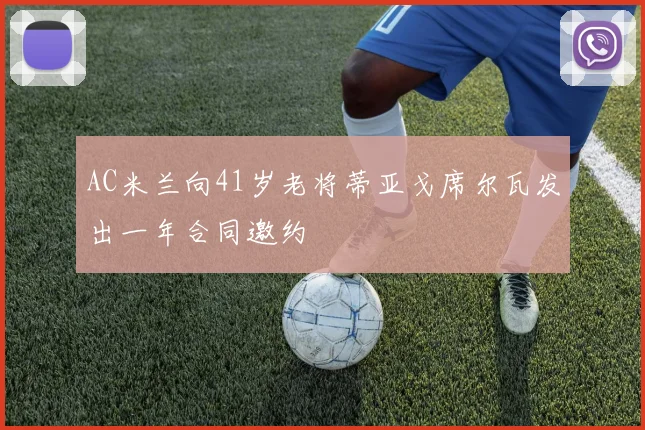 AC米兰向41岁老将蒂亚戈席尔瓦发出一年合同邀约
