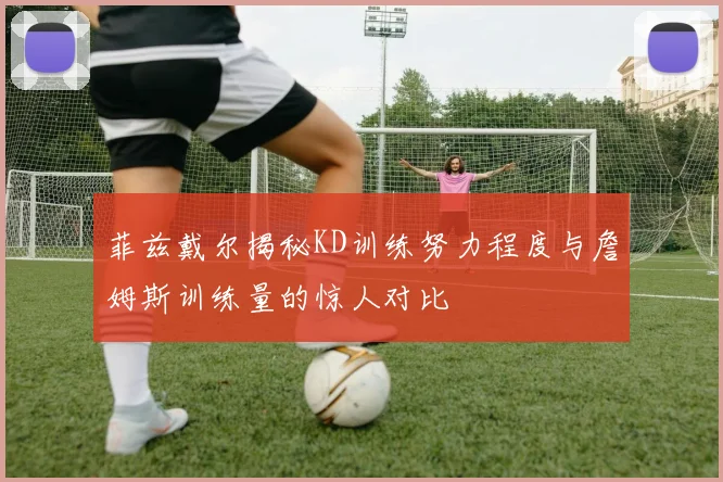 菲兹戴尔揭秘KD训练努力程度与詹姆斯训练量的惊人对比
